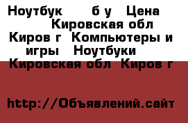 Ноутбук acer б/у › Цена ­ 3 000 - Кировская обл., Киров г. Компьютеры и игры » Ноутбуки   . Кировская обл.,Киров г.